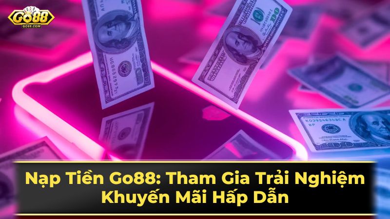 Những lưu ý quan trọng khi nạp tiền Go88